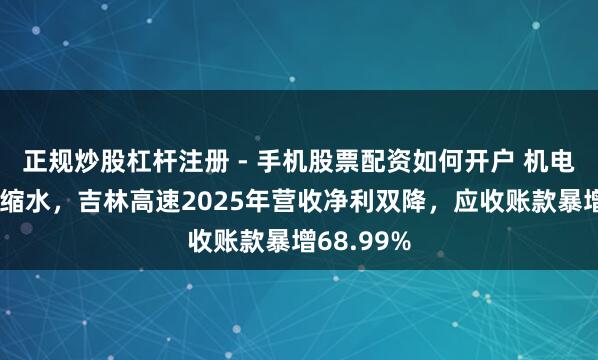 正规炒股杠杆注册 - 手机股票配资如何开户 机电业务大幅缩水，吉林高速2025年营收净利双降，应收账款暴增68.99%