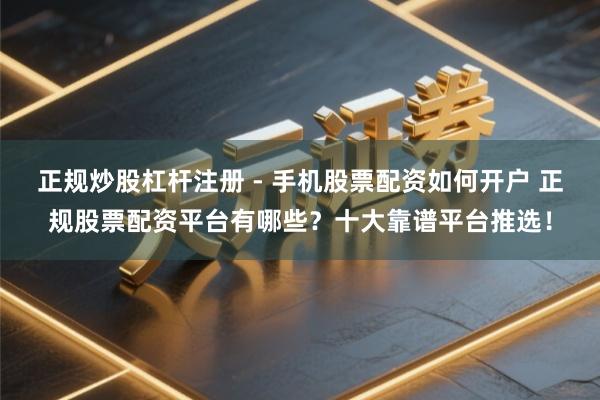 正规炒股杠杆注册 - 手机股票配资如何开户 正规股票配资平台有哪些？十大靠谱平台推选！