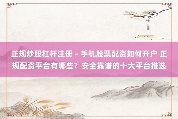 正规炒股杠杆注册 - 手机股票配资如何开户 正规配资平台有哪些？安全靠谱的十大平台推选
