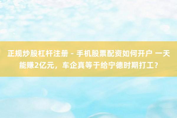 正规炒股杠杆注册 - 手机股票配资如何开户 一天能赚2亿元，车企真等于给宁德时期打工？