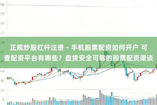 正规炒股杠杆注册 - 手机股票配资如何开户 可查配资平台有哪些？盘货安全可靠的股票配资渠谈