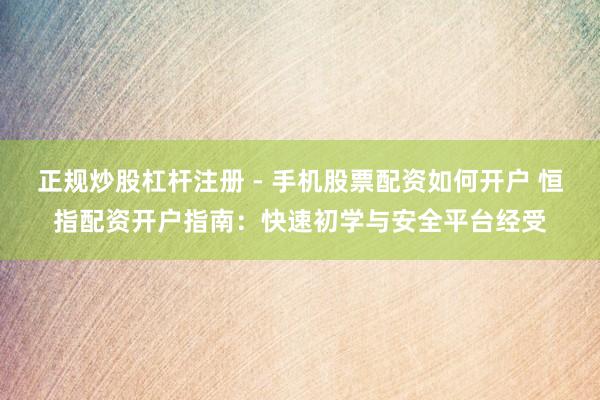 正规炒股杠杆注册 - 手机股票配资如何开户 恒指配资开户指南：快速初学与安全平台经受