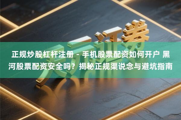 正规炒股杠杆注册 - 手机股票配资如何开户 黑河股票配资安全吗？揭秘正规渠说念与避坑指南