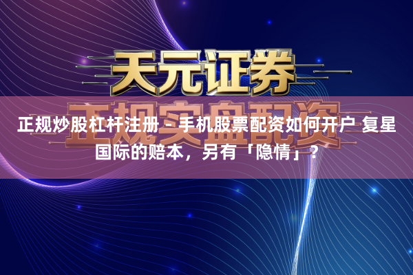 正规炒股杠杆注册 - 手机股票配资如何开户 复星国际的赔本，另有「隐情」？