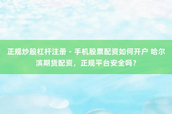 正规炒股杠杆注册 - 手机股票配资如何开户 哈尔滨期货配资，正规平台安全吗？
