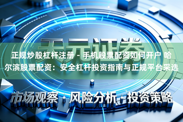 正规炒股杠杆注册 - 手机股票配资如何开户 哈尔滨股票配资：安全杠杆投资指南与正规平台采选