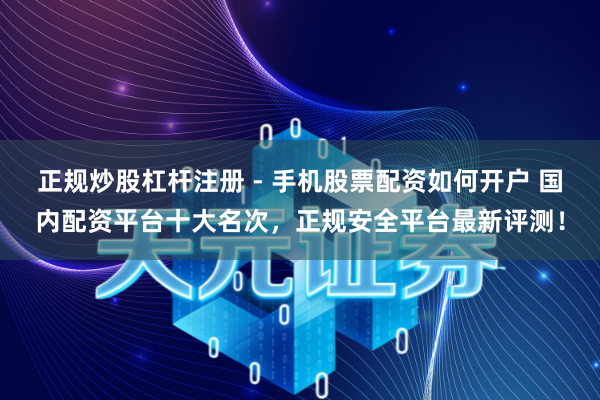 正规炒股杠杆注册 - 手机股票配资如何开户 国内配资平台十大名次，正规安全平台最新评测！
