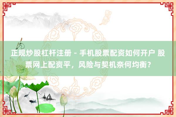 正规炒股杠杆注册 - 手机股票配资如何开户 股票网上配资平，风险与契机奈何均衡？