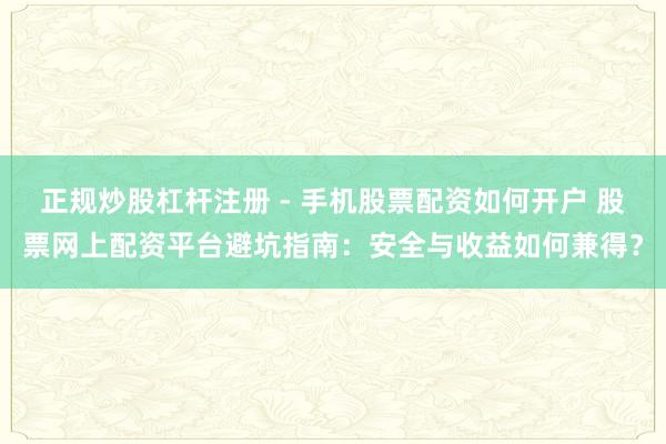正规炒股杠杆注册 - 手机股票配资如何开户 股票网上配资平台避坑指南：安全与收益如何兼得？
