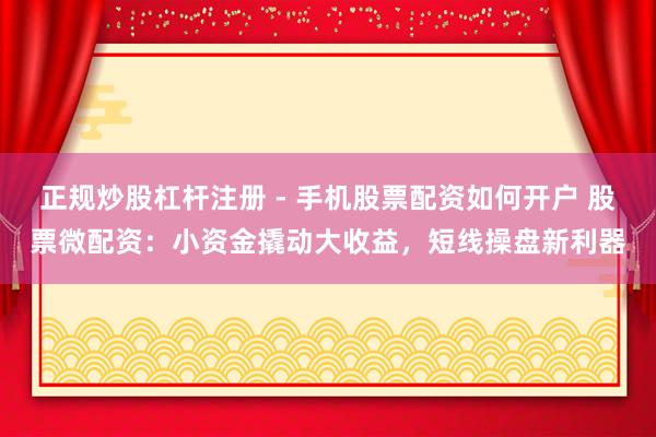 正规炒股杠杆注册 - 手机股票配资如何开户 股票微配资：小资金撬动大收益，短线操盘新利器