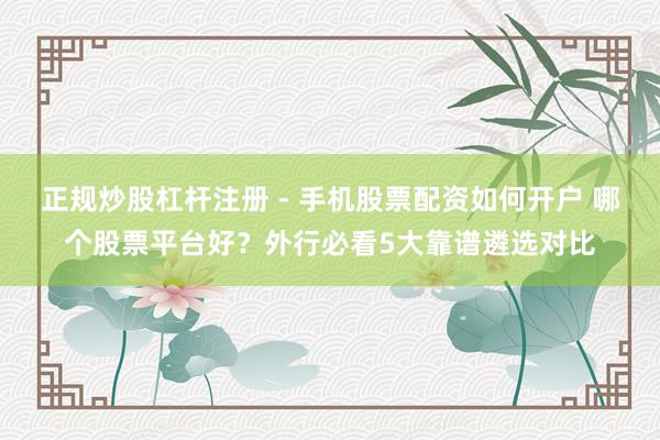 正规炒股杠杆注册 - 手机股票配资如何开户 哪个股票平台好？外行必看5大靠谱遴选对比