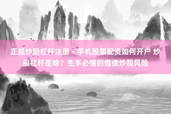 正规炒股杠杆注册 - 手机股票配资如何开户 炒股杠杆是啥？生手必懂的借债炒股风险