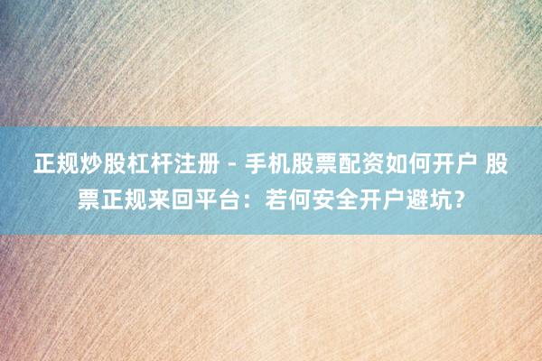正规炒股杠杆注册 - 手机股票配资如何开户 股票正规来回平台：若何安全开户避坑？