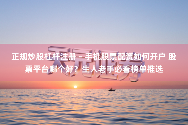 正规炒股杠杆注册 - 手机股票配资如何开户 股票平台哪个好？生人老手必看榜单推选