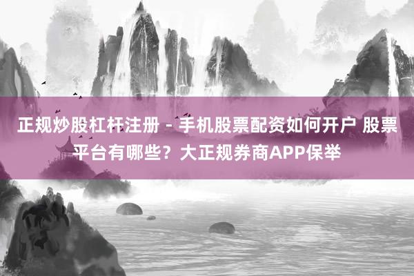 正规炒股杠杆注册 - 手机股票配资如何开户 股票平台有哪些？大正规券商APP保举