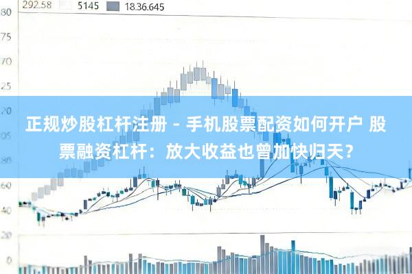 正规炒股杠杆注册 - 手机股票配资如何开户 股票融资杠杆：放大收益也曾加快归天？