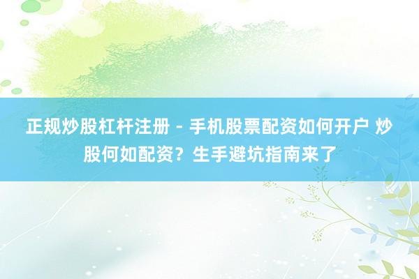 正规炒股杠杆注册 - 手机股票配资如何开户 炒股何如配资？生手避坑指南来了