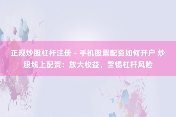 正规炒股杠杆注册 - 手机股票配资如何开户 炒股线上配资：放大收益，警惕杠杆风险