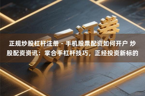 正规炒股杠杆注册 - 手机股票配资如何开户 炒股配资资讯：掌合手杠杆技巧，正经投资新标的